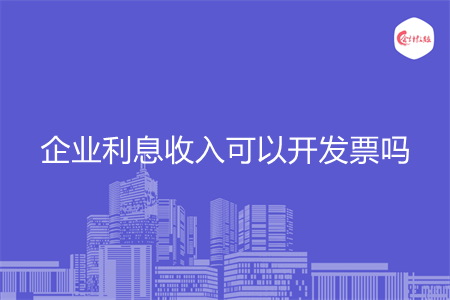 企业利息收入可以开发票吗