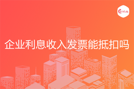 企业利息收入发票能抵扣吗