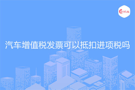 汽车增值税发票可以抵扣进项税吗