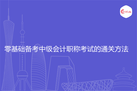 零基礎(chǔ)備考中級(jí)會(huì)計(jì)職稱考試的通關(guān)方法