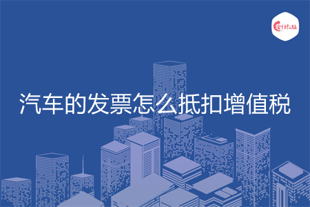汽车的发票怎么抵扣增值税