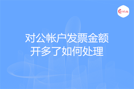 对公帐户发票金额开多了如何处理