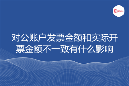 对公账户发票金额和实际开票金额不一致有什么影响
