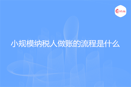 小规模纳税人做账的流程是什么