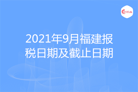 【征期日历】2021年9月福建报税日期及截止日期