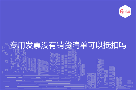 专用发票没有销货清单可以抵扣吗