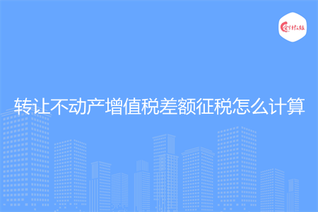 转让不动产增值税差额征税怎么计算