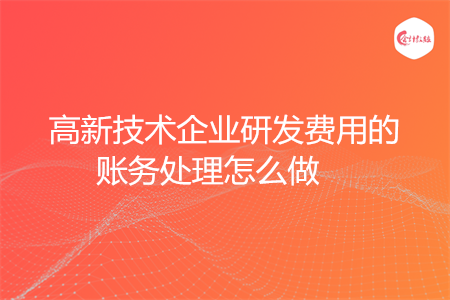 高新技术企业研发费用的账务处理怎么做