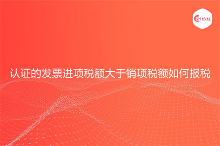 认证的发票进项税额大于销项税额如何报税