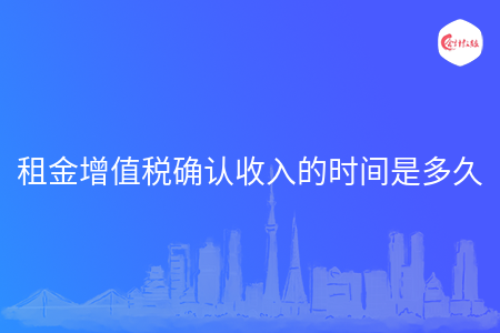租金增值税确认收入的时间是多久