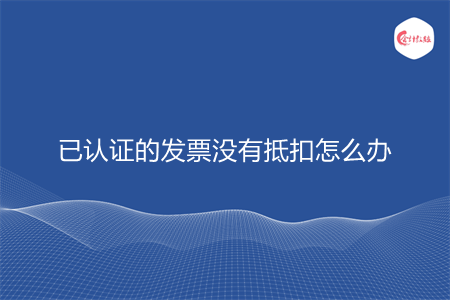 已认证的发票没有抵扣怎么办