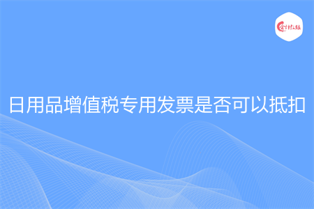 日用品增值税专用发票是否可以抵扣