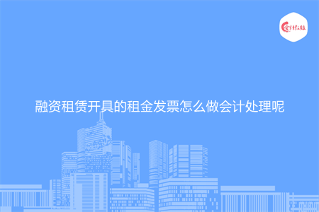 融资租赁开具的租金发票怎么做会计处理呢