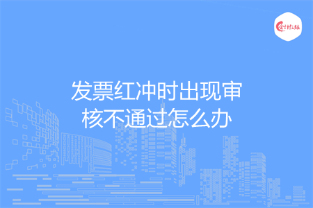 发票红冲时出现审核不通过怎么办