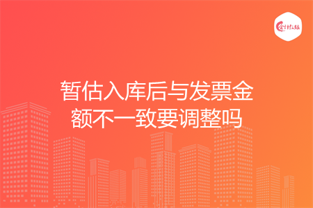 暂估入库后与发票金额不一致要调整吗