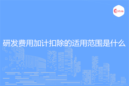 研发费用加计扣除的适用范围是什么