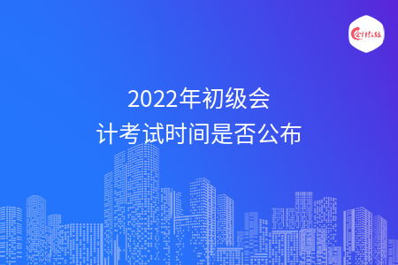 2022年初级会计考试时间是否公布