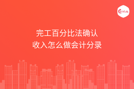 完工百分比法确认收入怎么做会计分录