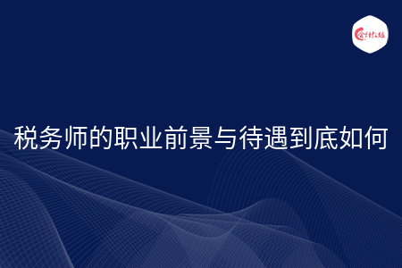 稅務(wù)師的職業(yè)前景與待遇到底如何