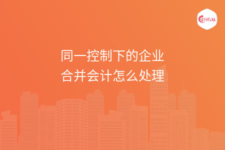 同一控制下的企业合并会计怎么处理