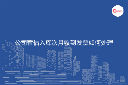 公司暂估入库次月收到发票如何处理