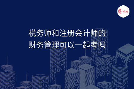 稅務(wù)師和注冊(cè)會(huì)計(jì)師的財(cái)務(wù)管理可以一起考嗎