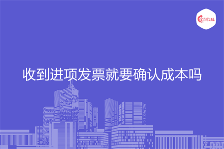 收到进项发票就要确认成本吗