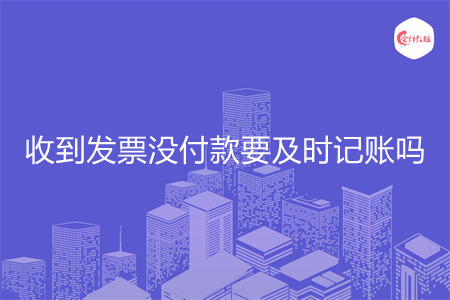 收到发票没付款要及时记账吗