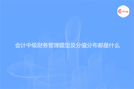 會計中級財務(wù)管理題型及分值分布都是什么