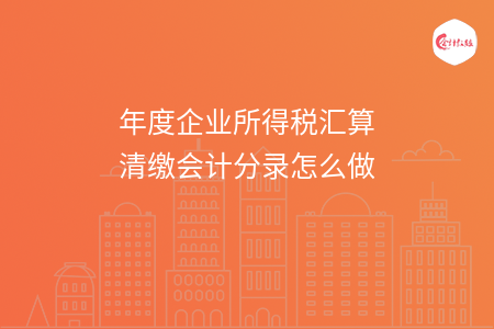 年度企业所得税汇算清缴会计分录怎么做