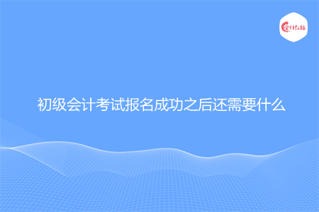 初级会计考试报名成功之后还需要什么