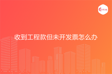 收到工程款但未开发票怎么办