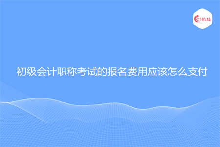 初级会计职称考试的报名费用应该怎么支付