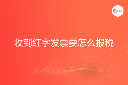 收到红字发票要怎么报税