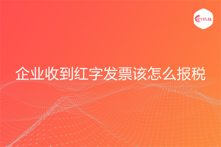 企业收到红字发票该怎么报税
