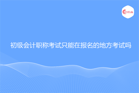 初级会计职称考试只能在报名的地方考试吗