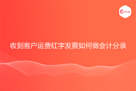 收到客户运费红字发票如何做会计分录