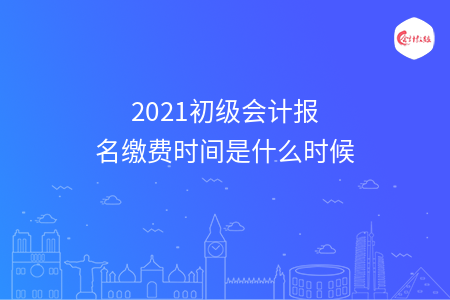 2021初级会计报名缴费时间是什么时候