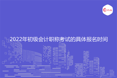 2022年初级会计职称考试的具体报名时间