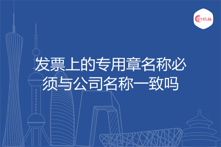 发票上的专用章名称必须与公司名称一致吗