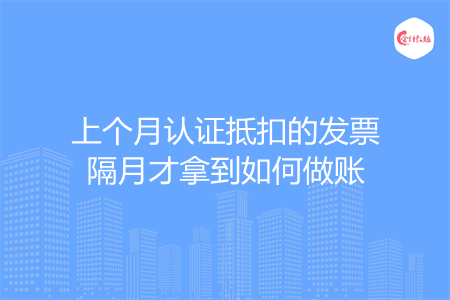 上个月认证抵扣的发票隔月才拿到如何做账