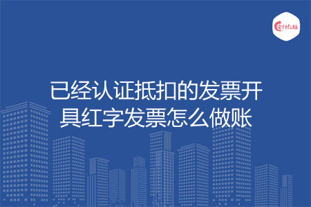 已经认证抵扣的发票开具红字发票怎么做账