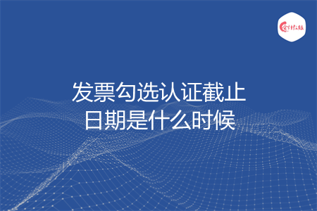 发票勾选认证截止日期是什么时候