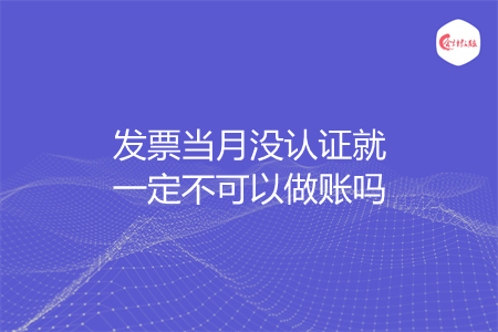 发票当月没认证就一定不可以做账吗