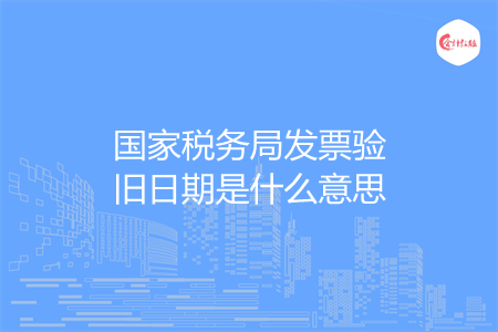 国家税务局发票验旧日期是什么意思