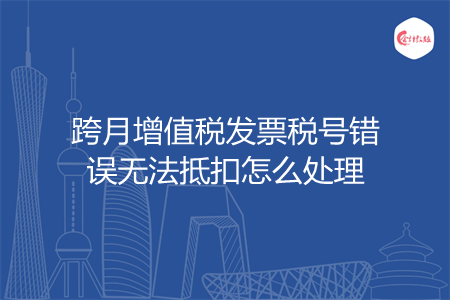 跨月增值税发票税号错误无法抵扣怎么处理
