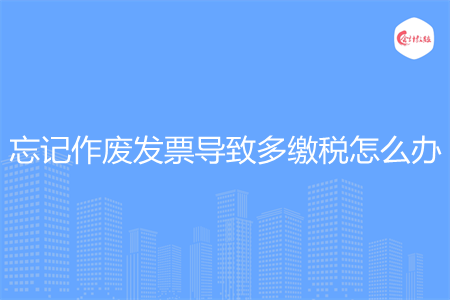 忘记作废发票导致多缴税怎么办
