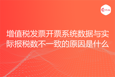 增值税发票开票系统数据与实际报税数不一致的原因是什么