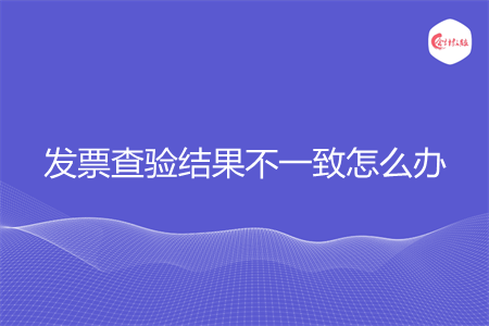 發(fā)票查驗(yàn)結(jié)果不一致怎么辦