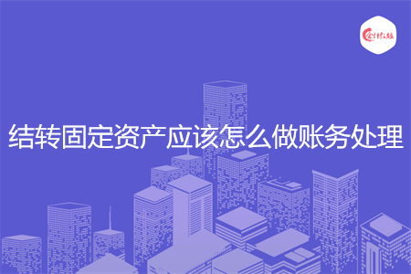 结转固定资产应该怎么做账务处理